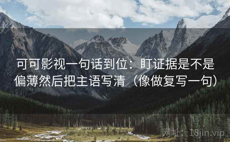 可可影视一句话到位：盯证据是不是偏薄然后把主语写清（像做复写一句）