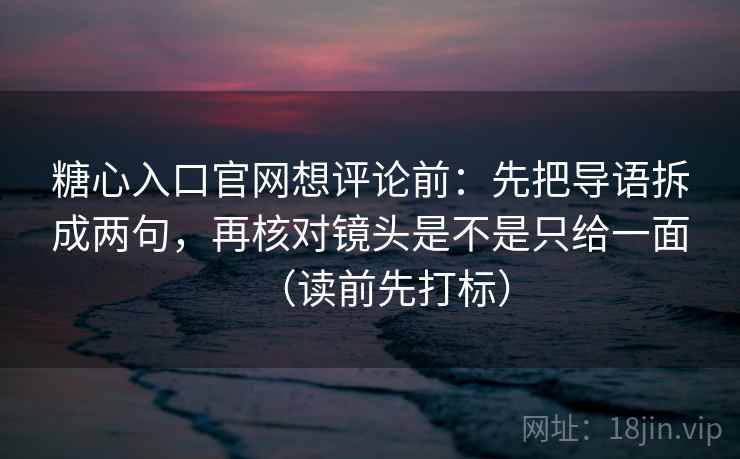 糖心入口官网想评论前：先把导语拆成两句，再核对镜头是不是只给一面（读前先打标）