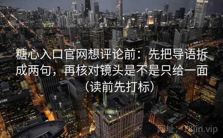 糖心入口官网想评论前：先把导语拆成两句，再核对镜头是不是只给一面（读前先打标）