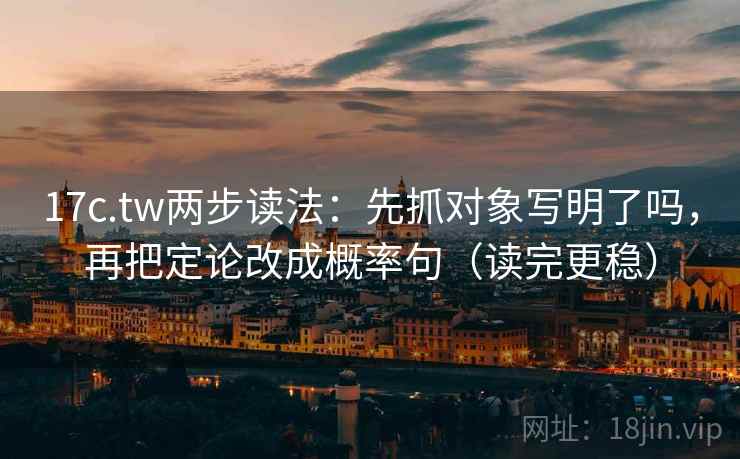 17c.tw两步读法：先抓对象写明了吗，再把定论改成概率句（读完更稳）