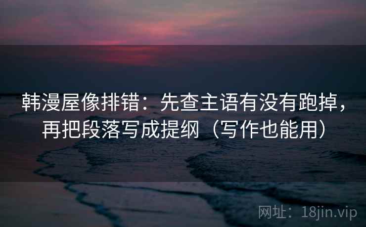 韩漫屋像排错：先查主语有没有跑掉，再把段落写成提纲（写作也能用）