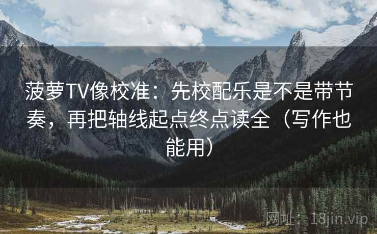 菠萝TV像校准：先校配乐是不是带节奏，再把轴线起点终点读全（写作也能用）