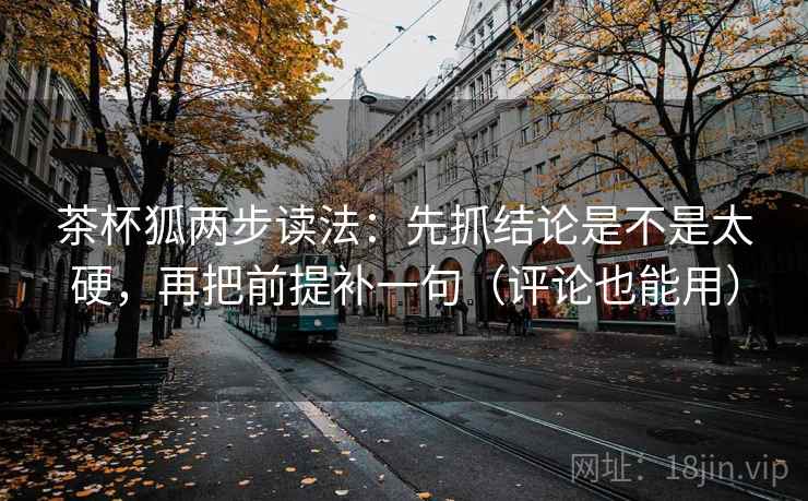 茶杯狐两步读法：先抓结论是不是太硬，再把前提补一句（评论也能用）
