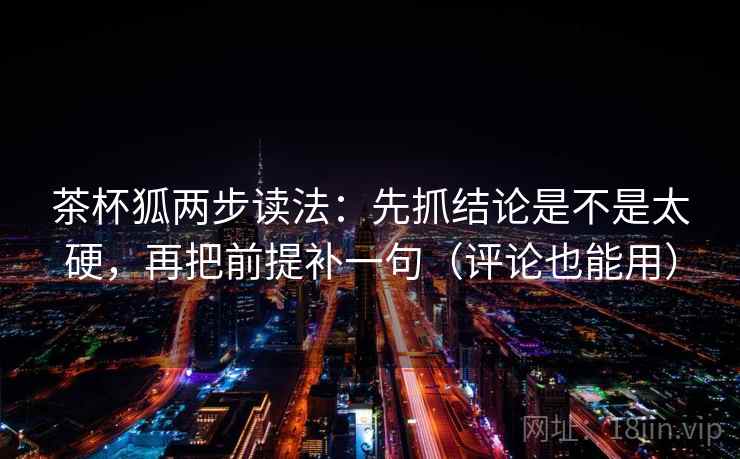 茶杯狐两步读法：先抓结论是不是太硬，再把前提补一句（评论也能用）
