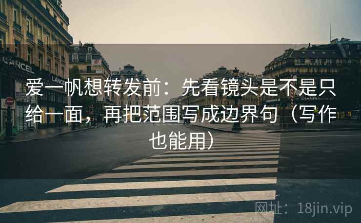 爱一帆想转发前：先看镜头是不是只给一面，再把范围写成边界句（写作也能用）