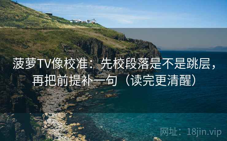 菠萝TV像校准：先校段落是不是跳层，再把前提补一句（读完更清醒）