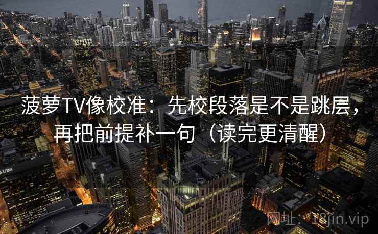 菠萝TV像校准：先校段落是不是跳层，再把前提补一句（读完更清醒）