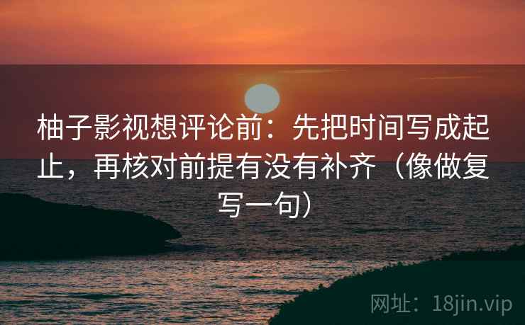 柚子影视想评论前：先把时间写成起止，再核对前提有没有补齐（像做复写一句）