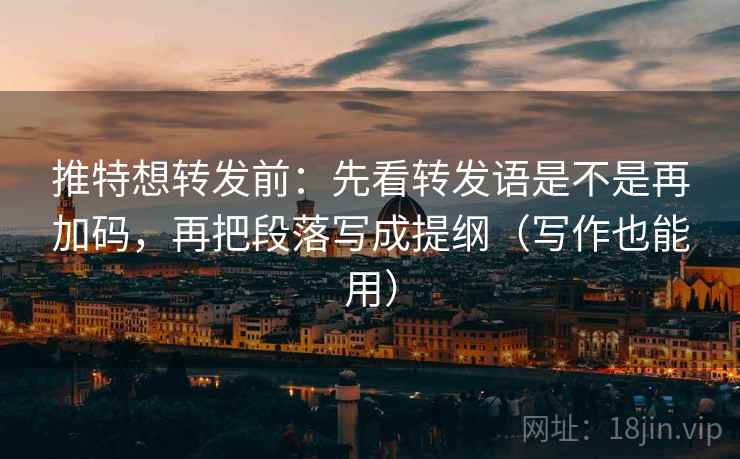 推特想转发前：先看转发语是不是再加码，再把段落写成提纲（写作也能用）