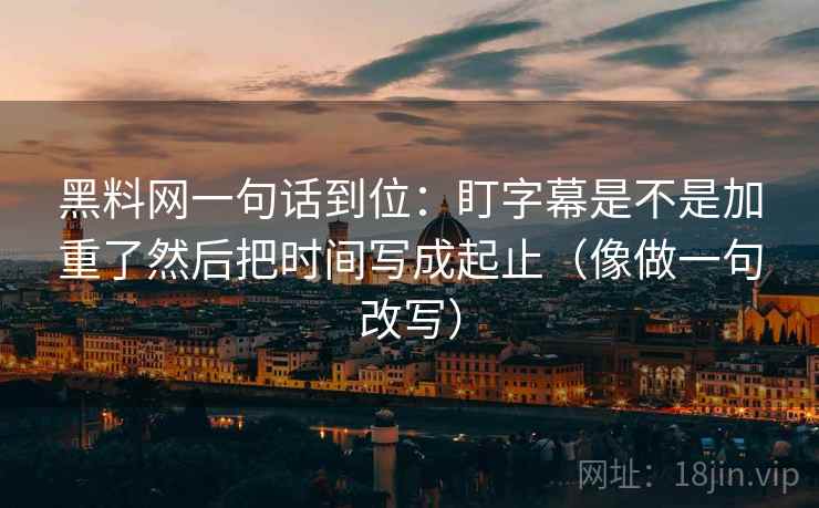 黑料网一句话到位：盯字幕是不是加重了然后把时间写成起止（像做一句改写）