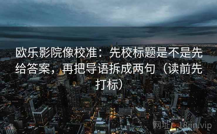 欧乐影院像校准：先校标题是不是先给答案，再把导语拆成两句（读前先打标）