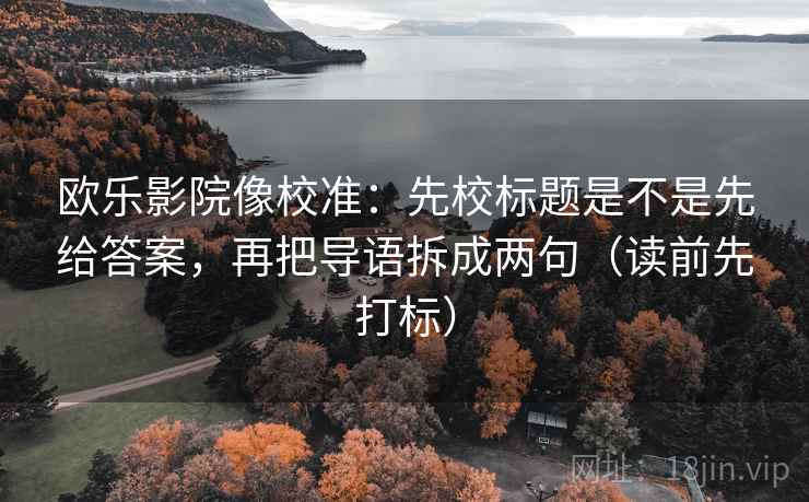 欧乐影院像校准：先校标题是不是先给答案，再把导语拆成两句（读前先打标）