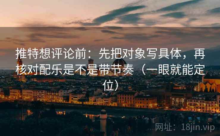 推特想评论前：先把对象写具体，再核对配乐是不是带节奏（一眼就能定位）