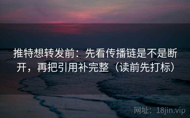 推特想转发前：先看传播链是不是断开，再把引用补完整（读前先打标）