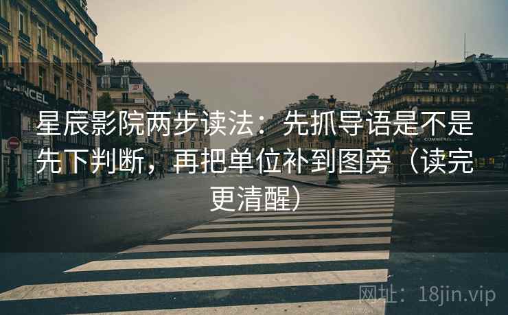 星辰影院两步读法：先抓导语是不是先下判断，再把单位补到图旁（读完更清醒）