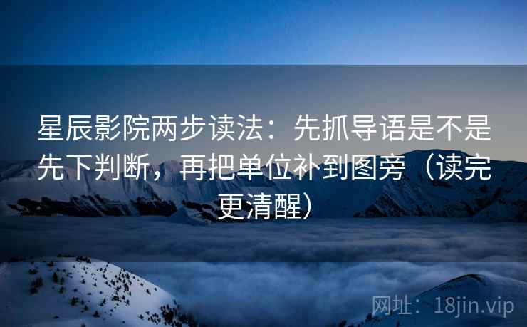 星辰影院两步读法：先抓导语是不是先下判断，再把单位补到图旁（读完更清醒）