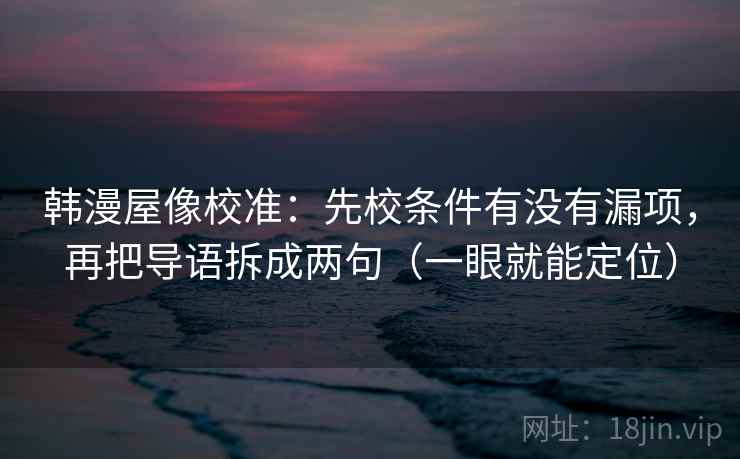 韩漫屋像校准：先校条件有没有漏项，再把导语拆成两句（一眼就能定位）