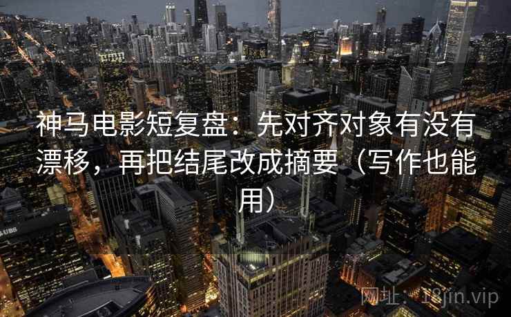 神马电影短复盘：先对齐对象有没有漂移，再把结尾改成摘要（写作也能用）