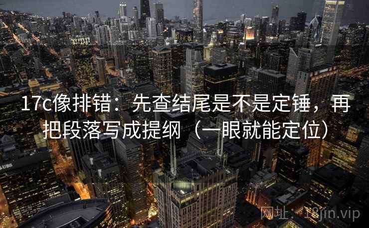 17c像排错：先查结尾是不是定锤，再把段落写成提纲（一眼就能定位）