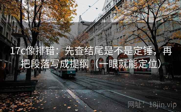 17c像排错：先查结尾是不是定锤，再把段落写成提纲（一眼就能定位）