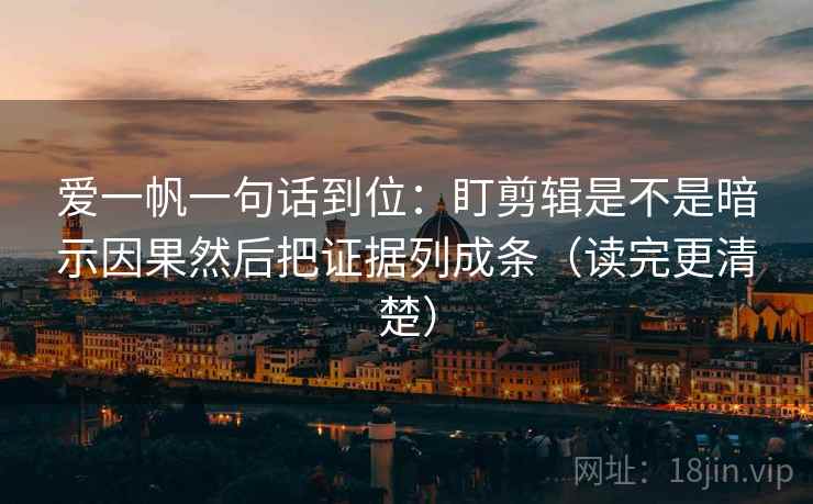 爱一帆一句话到位：盯剪辑是不是暗示因果然后把证据列成条（读完更清楚）