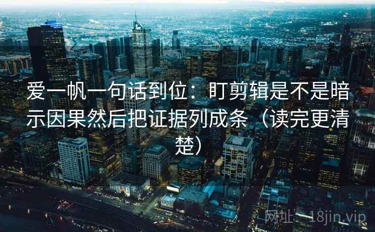 爱一帆一句话到位：盯剪辑是不是暗示因果然后把证据列成条（读完更清楚）