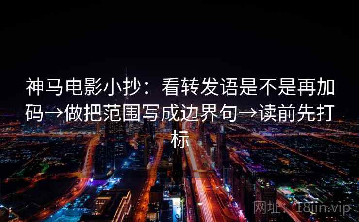 神马电影小抄：看转发语是不是再加码→做把范围写成边界句→读前先打标