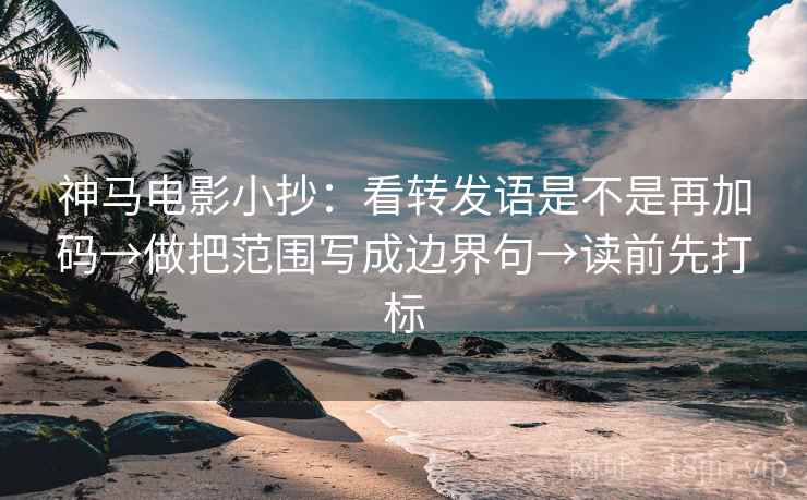 神马电影小抄：看转发语是不是再加码→做把范围写成边界句→读前先打标