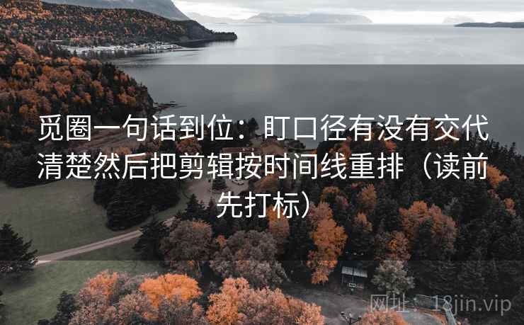 觅圈一句话到位：盯口径有没有交代清楚然后把剪辑按时间线重排（读前先打标）