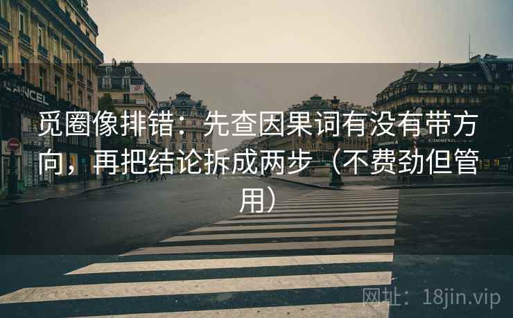 觅圈像排错：先查因果词有没有带方向，再把结论拆成两步（不费劲但管用）
