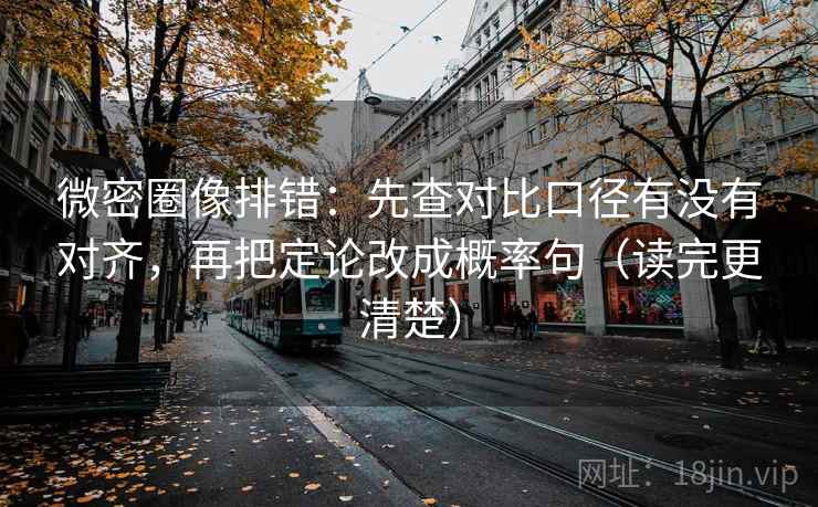 微密圈像排错：先查对比口径有没有对齐，再把定论改成概率句（读完更清楚）