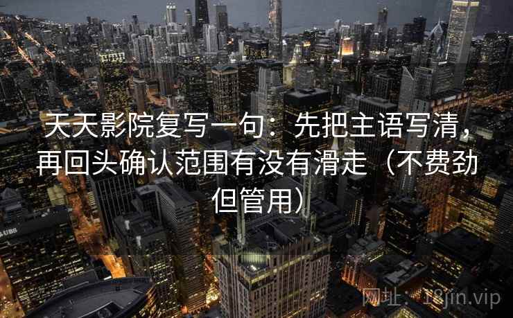 天天影院复写一句：先把主语写清，再回头确认范围有没有滑走（不费劲但管用）