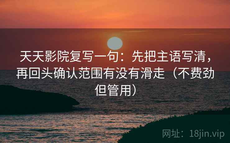 天天影院复写一句：先把主语写清，再回头确认范围有没有滑走（不费劲但管用）