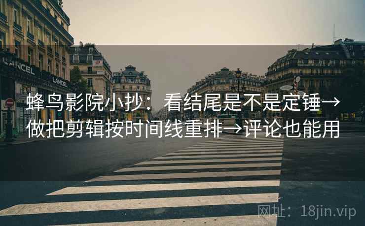 蜂鸟影院小抄：看结尾是不是定锤→做把剪辑按时间线重排→评论也能用