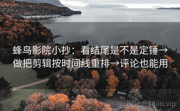 蜂鸟影院小抄：看结尾是不是定锤→做把剪辑按时间线重排→评论也能用