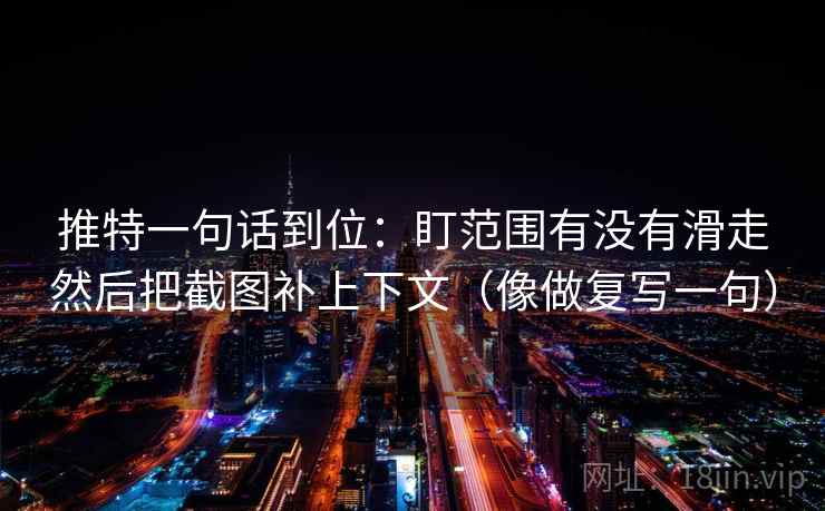 推特一句话到位:盯范围有没有滑走然后把截图补上下文(像做复写一句) 推特一句话到位:盯范围有没有滑走然后把截图补上下文(像做复写一句)