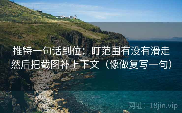 推特一句话到位：盯范围有没有滑走然后把截图补上下文（像做复写一句）