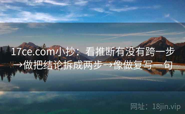 17ce.com小抄：看推断有没有跨一步→做把结论拆成两步→像做复写一句