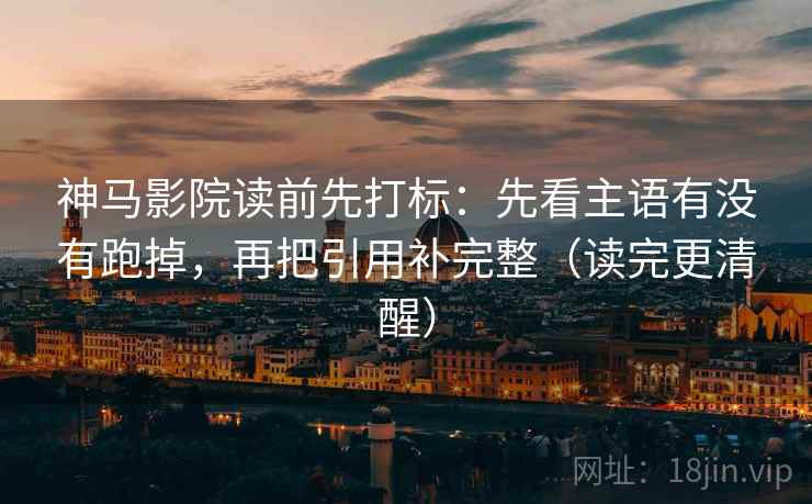 神马影院读前先打标：先看主语有没有跑掉，再把引用补完整（读完更清醒）