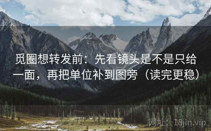 觅圈想转发前：先看镜头是不是只给一面，再把单位补到图旁（读完更稳）