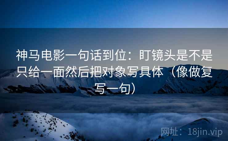 神马电影一句话到位：盯镜头是不是只给一面然后把对象写具体（像做复写一句）