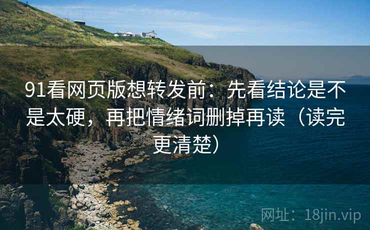 91看网页版想转发前：先看结论是不是太硬，再把情绪词删掉再读（读完更清楚）