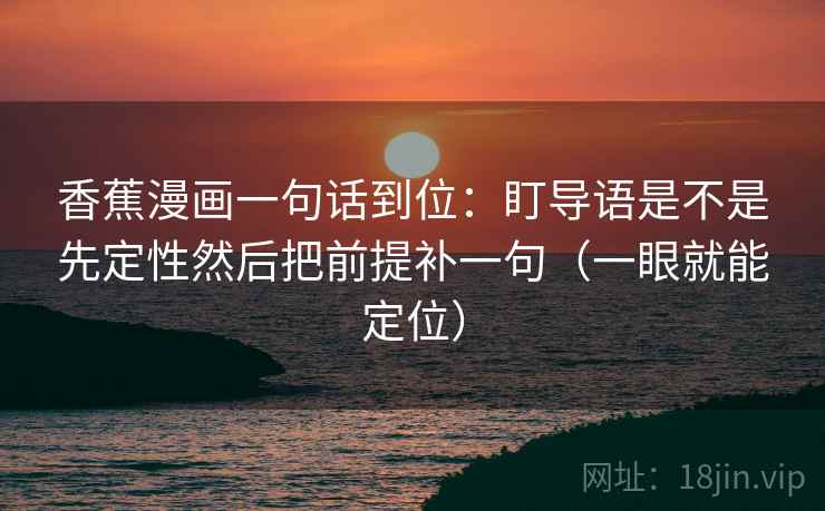 香蕉漫画一句话到位：盯导语是不是先定性然后把前提补一句（一眼就能定位）