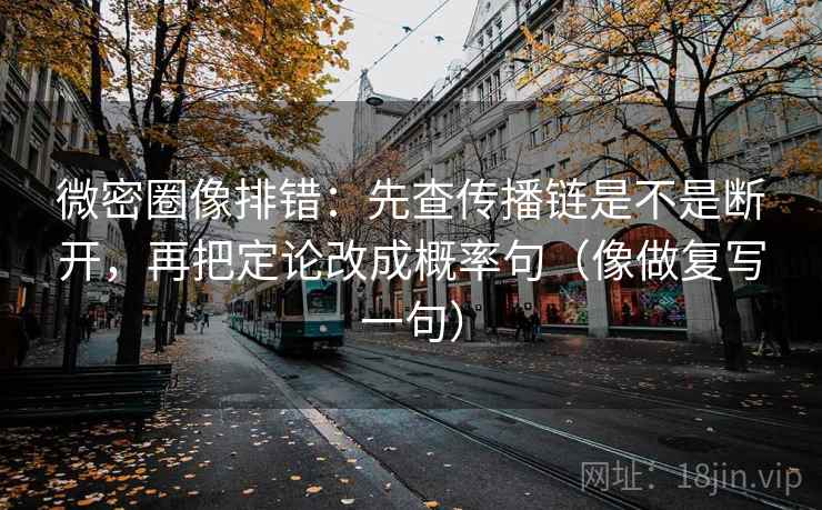 微密圈像排错：先查传播链是不是断开，再把定论改成概率句（像做复写一句）