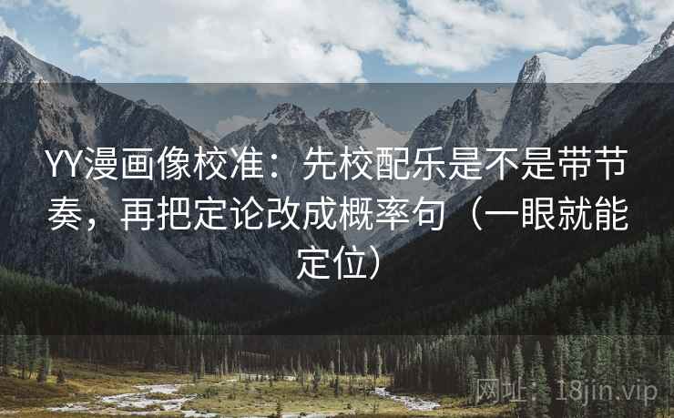 YY漫画像校准：先校配乐是不是带节奏，再把定论改成概率句（一眼就能定位）