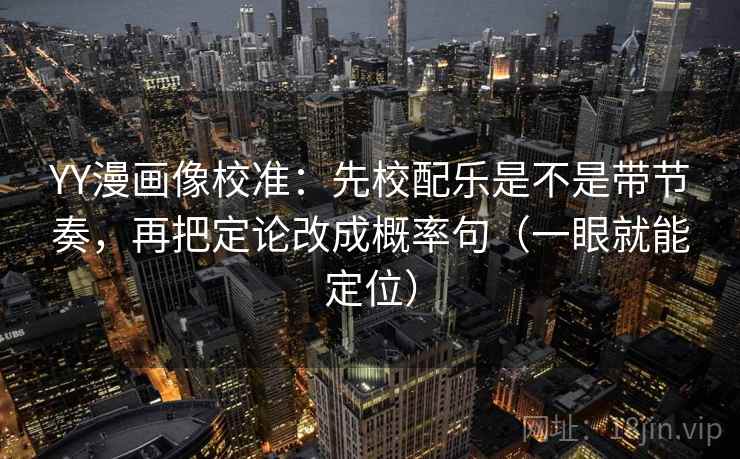 YY漫画像校准：先校配乐是不是带节奏，再把定论改成概率句（一眼就能定位）