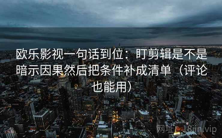 欧乐影视一句话到位：盯剪辑是不是暗示因果然后把条件补成清单（评论也能用）