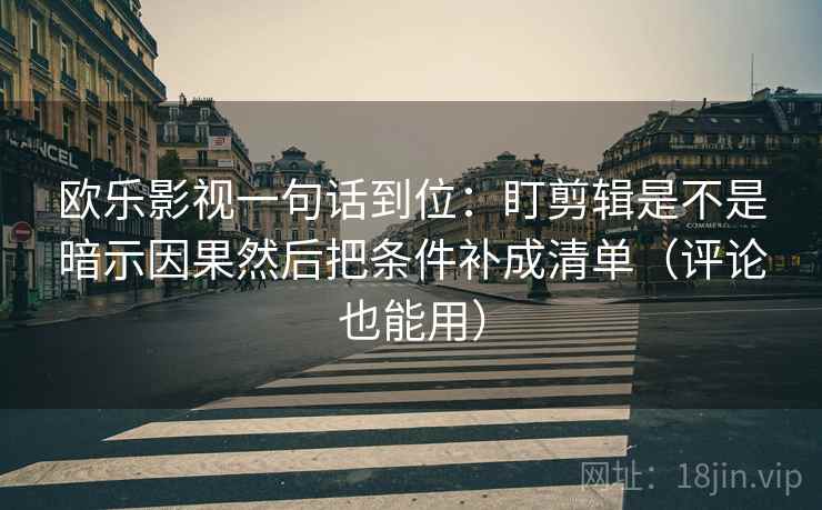 欧乐影视一句话到位：盯剪辑是不是暗示因果然后把条件补成清单（评论也能用）