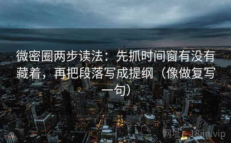 微密圈两步读法：先抓时间窗有没有藏着，再把段落写成提纲（像做复写一句）