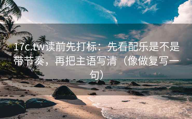 17c.tw读前先打标：先看配乐是不是带节奏，再把主语写清（像做复写一句）